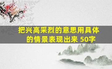 把兴高采烈的意思用具体的情景表现出来 50字